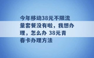 今年移动38元不限流量套餐没有啦，我想办理，怎么办 38元青春卡办理方法 