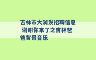 吉林市大润发招聘信息 谢谢你来了之吉林爸爸背景音乐 