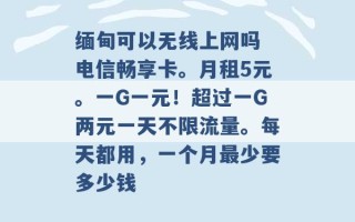 缅甸可以无线上网吗 电信畅享卡。月租5元。一G一元！超过一G两元一天不限流量。每天都用，一个月最少要多少钱 