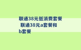 联通38元低消费套餐 联通38元a套餐和b套餐 