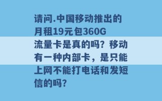 请问.中国移动推出的月租19元包360G流量卡是真的吗？移动有一种内部卡，是只能上网不能打电话和发短信的吗？ 