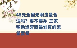 48元全国无限流量合适吗？要不要办 三家移动运营商最划算的流量套餐 