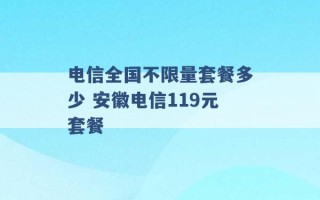 电信全国不限量套餐多少 安徽电信119元套餐 