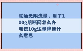 联通无限流量，用了100g后断网怎么办 电信10g达量降速什么意思 