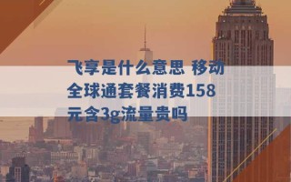 飞享是什么意思 移动全球通套餐消费158元含3g流量贵吗 