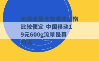 无限流量卡有哪些价格比较便宜 中国移动19元600g流量是真的吗 