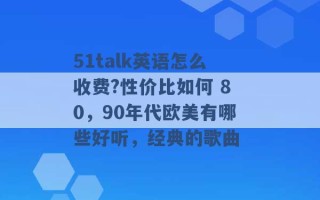 51talk英语怎么收费?性价比如何 80，90年代欧美有哪些好听，经典的歌曲 