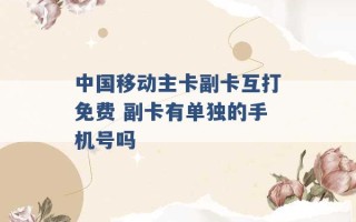 中国移动主卡副卡互打免费 副卡有单独的手机号吗 