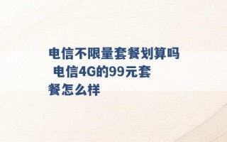 电信不限量套餐划算吗 电信4G的99元套餐怎么样 