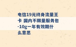 电信19元终身流量王卡 国内不限量服务包-10g一年有效期什么意思 