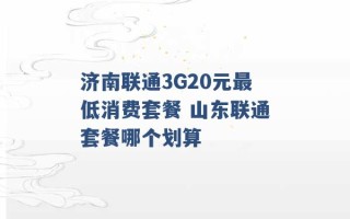 济南联通3G20元最低消费套餐 山东联通套餐哪个划算 