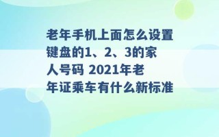 老年手机上面怎么设置键盘的1、2、3的家人号码 2021年老年证乘车有什么新标准 