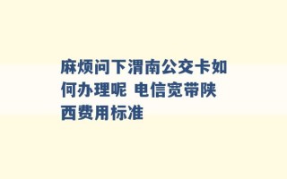 麻烦问下渭南公交卡如何办理呢 电信宽带陕西费用标准 