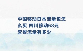 中国移动日本流量包怎么买 四川移动68元套餐流量有多少 