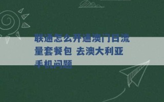 联通怎么开通澳门日流量套餐包 去澳大利亚手机问题 