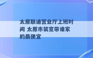 太原联通营业厅上班时间 太原市装宽带谁家的最便宜 