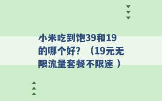 小米吃到饱39和19的哪个好？（19元无限流量套餐不限速 ）