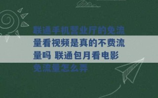 联通手机营业厅的免流量看视频是真的不费流量吗 联通包月看电影免流量怎么弄 