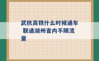 武杭高铁什么时候通车 联通湖州省内不限流量 