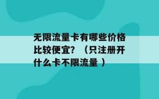 无限流量卡有哪些价格比较便宜？（只注册开什么卡不限流量 ）