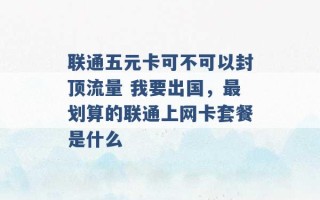 联通五元卡可不可以封顶流量 我要出国，最划算的联通上网卡套餐是什么 