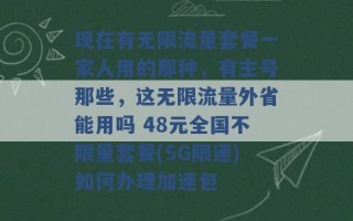 现在有无限流量套餐一家人用的那种，有主号那些，这无限流量外省能用吗 48元全国不限量套餐(5G限速)如何办理加速包 