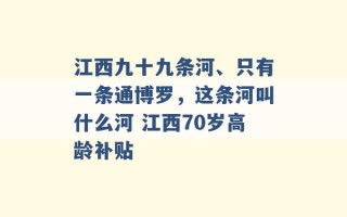 江西九十九条河、只有一条通博罗，这条河叫什么河 江西70岁高龄补贴 