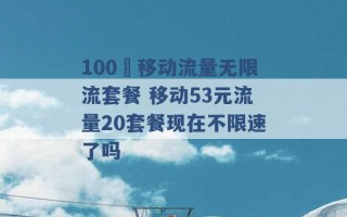 100 移动流量无限流套餐 移动53元流量20套餐现在不限速了吗 