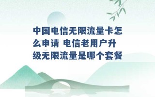 中国电信无限流量卡怎么申请 电信老用户升级无限流量是哪个套餐 