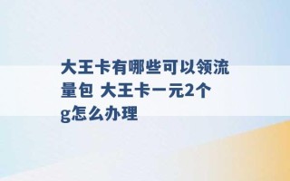 大王卡有哪些可以领流量包 大王卡一元2个g怎么办理 