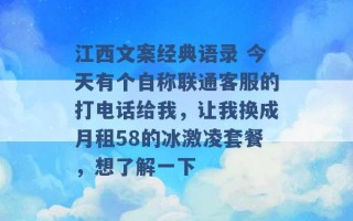 江西文案经典语录 今天有个自称联通客服的打电话给我，让我换成月租58的冰激凌套餐，想了解一下 