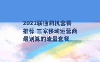 2021联通购机套餐推荐 三家移动运营商最划算的流量套餐 