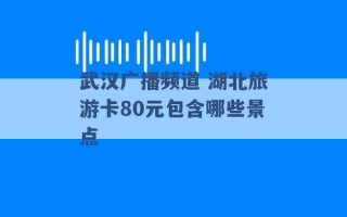 武汉广播频道 湖北旅游卡80元包含哪些景点 