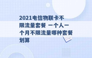 2021电信物联卡不限流量套餐 一个人一个月不限流量哪种套餐划算 