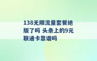 138无限流量套餐绝版了吗 头条上的9元联通卡靠谱吗 