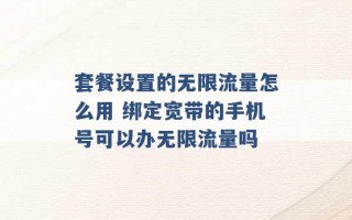 套餐设置的无限流量怎么用 绑定宽带的手机号可以办无限流量吗 