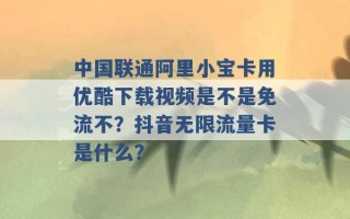 中国联通阿里小宝卡用优酷下载视频是不是免流不？抖音无限流量卡是什么？ 