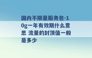 国内不限量服务包-10g一年有效期什么意思 流量的封顶值一般是多少 