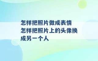 怎样把照片做成表情 怎样把照片上的头像换成另一个人 