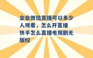 企业微信直播可以多少人观看，怎么开直播 快手怎么直播电视剧无版权 