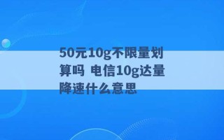 50元10g不限量划算吗 电信10g达量降速什么意思 