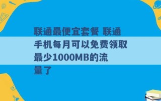 联通最便宜套餐 联通手机每月可以免费领取最少1000MB的流量了 