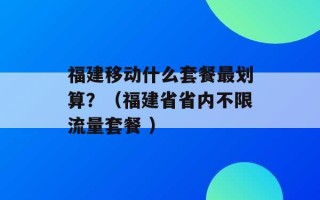 福建移动什么套餐最划算？（福建省省内不限流量套餐 ）