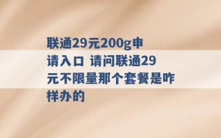 联通29元200g申请入口 请问联通29元不限量那个套餐是咋样办的 