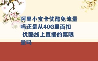 阿里小宝卡优酷免流量吗还是从40G里面扣 优酷线上直播的票限量吗 