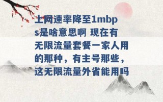 上网速率降至1mbps是啥意思啊 现在有无限流量套餐一家人用的那种，有主号那些，这无限流量外省能用吗 