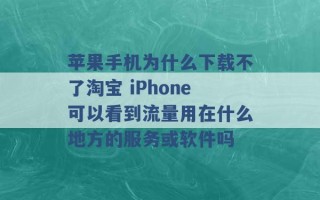 苹果手机为什么下载不了淘宝 iPhone可以看到流量用在什么地方的服务或软件吗 