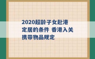 2020超龄子女赴港定居的条件 香港入关携带物品规定 