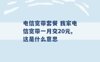 电信宽带套餐 我家电信宽带一月交20元,这是什么意思 