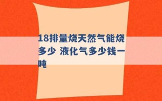 18排量烧天然气能烧多少 液化气多少钱一吨 